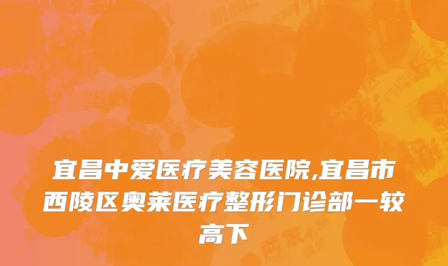 宜昌中爱医疗美容医院,宜昌市西陵区奥莱医疗整形门诊部一较高下