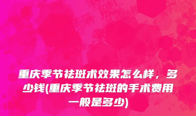 重庆季节祛斑术效果怎么样，多少钱(重庆季节祛斑的手术费用一般是多少)