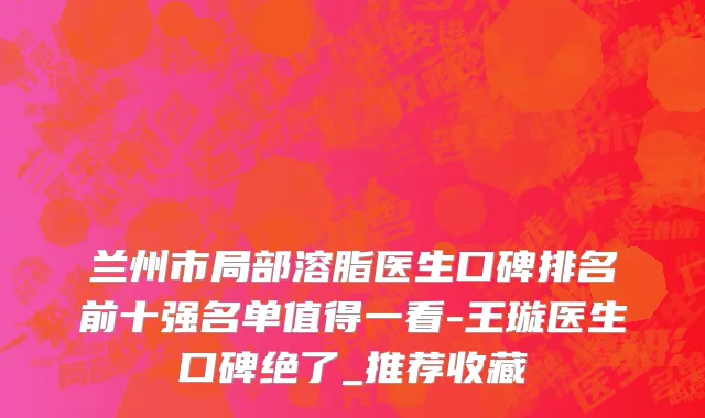 兰州市局部溶脂医生口碑排名前十强名单值得一看-王璇医生口碑绝了_推荐收藏