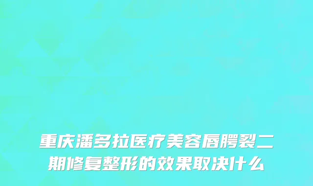 重庆潘多拉医疗美容唇腭裂二期修复整形的效果取决什么