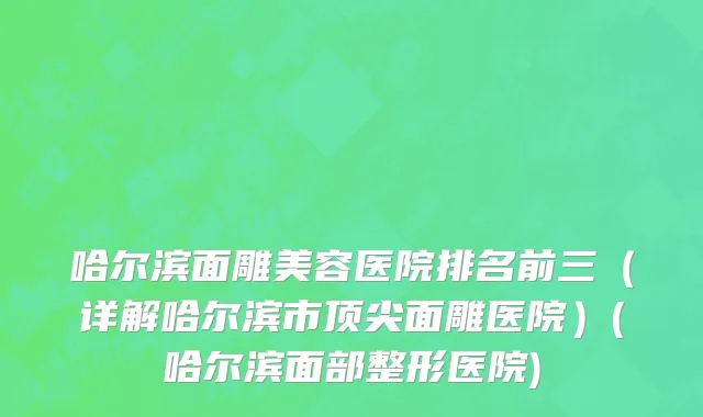 哈尔滨面雕美容医院排名前三（详解哈尔滨市顶尖面雕医院）(哈尔滨面部整形医院)