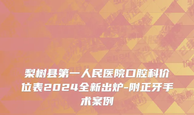 梨树县第一人民医院口腔科价位表2024全新出炉-附正牙手术案例