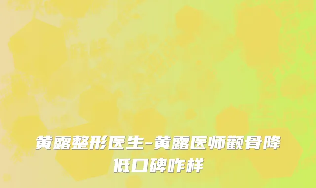 黄露整形医生-黄露医师颧骨降低口碑咋样