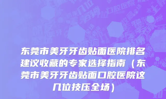 东莞市美牙牙齿贴面医院排名建议收藏的专家选择指南（东莞市美牙牙齿贴面口腔医院这几位技压全场）