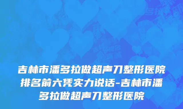吉林市潘多拉做超声刀整形医院排名前六凭实力说话-吉林市潘多拉做超声刀整形医院