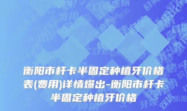 衡阳市杆卡半固定种植牙价格表(费用)详情爆出-衡阳市杆卡半固定种植牙价格