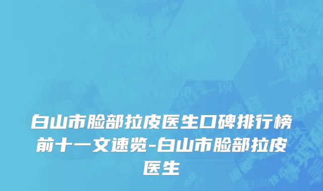 白山市脸部拉皮医生口碑排行榜前十一文速览-白山市脸部拉皮医生
