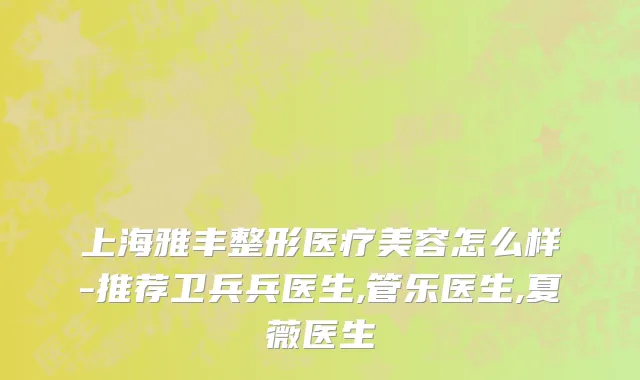 上海雅丰整形医疗美容怎么样-推荐卫兵兵医生,管乐医生,夏薇医生