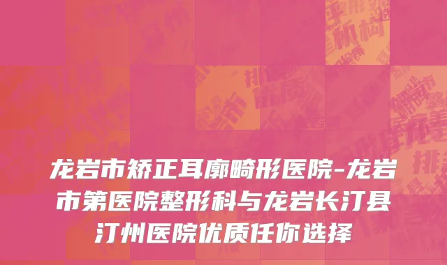 龙岩市矫正耳廓畸形医院-龙岩市第医院整形科与龙岩长汀县汀州医院优质任你选择