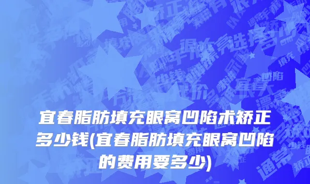 宜春脂肪填充眼窝凹陷术矫正多少钱(宜春脂肪填充眼窝凹陷的费用要多少)