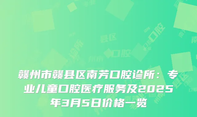 赣州市赣县区南芳口腔诊所：专业儿童口腔医疗服务及2025年3月5日价格一览
