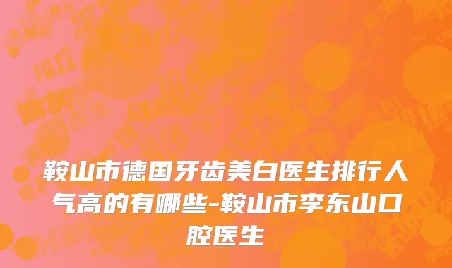 鞍山市德国牙齿美白医生排行人气高的有哪些-鞍山市李东山口腔医生