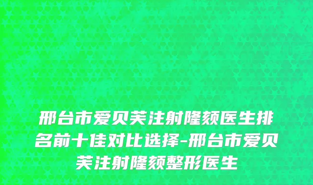 邢台市爱贝芙注射隆颏医生排名前十佳对比选择-邢台市爱贝芙注射隆颏整形医生