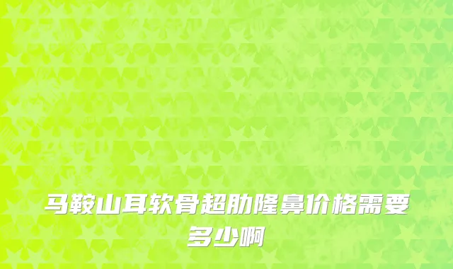马鞍山耳软骨超肋隆鼻价格需要多少啊