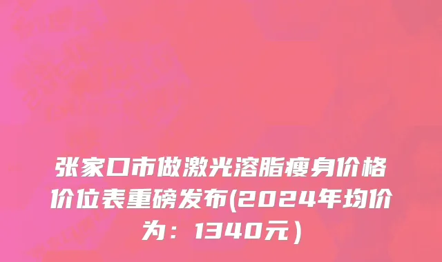 张家口市做激光溶脂瘦身价格价位表重磅发布(2024年均价为：1340元）