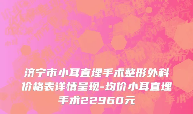 济宁市小耳直埋手术整形外科价格表详情呈现-均价小耳直埋手术22960元