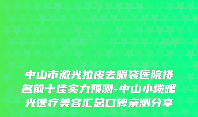 中山市激光拉皮去眼袋医院排名前十佳实力预测-中山小榄曙光医疗美容汇总口碑亲测分享