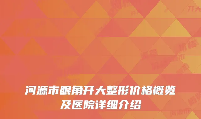 河源市眼角开大整形价格概览及医院详细介绍