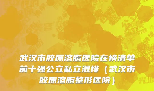 武汉市胶原溶脂医院在榜清单前十强公立私立混排（武汉市胶原溶脂整形医院）
