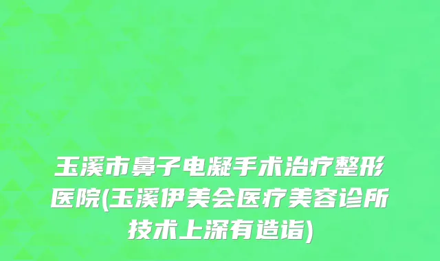 玉溪市鼻子电凝手术治疗整形医院(玉溪伊美会医疗美容诊所技术上深有造诣)