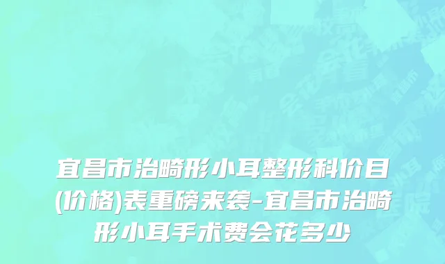 宜昌市治畸形小耳整形科价目(价格)表重磅来袭-宜昌市治畸形小耳手术费会花多少