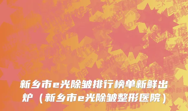 新乡市e光除皱排行榜单新鲜出炉（新乡市e光除皱整形医院）