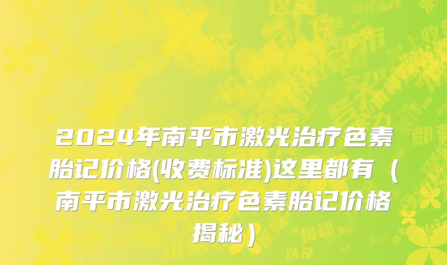 2024年南平市激光治疗色素胎记价格(收费标准)这里都有（南平市激光治疗色素胎记价格揭秘）