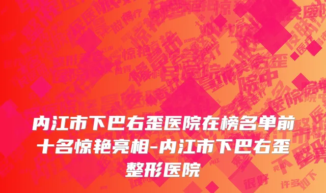 内江市下巴右歪医院在榜名单前十名惊艳亮相-内江市下巴右歪整形医院