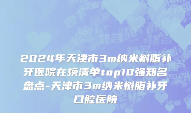 2024年天津市3m纳米树脂补牙医院在榜清单top10强知名盘点-天津市3m纳米树脂补牙口腔医院