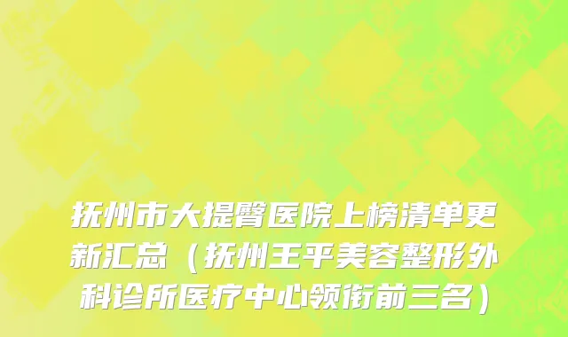 抚州市大提臀医院上榜清单更新汇总（抚州王平美容整形外科诊所医疗中心领衔前三名）