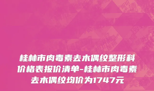 桂林市肉毒素去木偶纹整形科价格表报价清单-桂林市肉毒素去木偶纹均价为1747元
