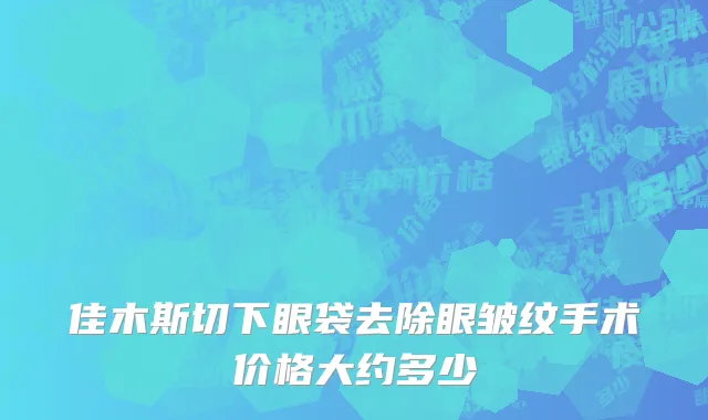 佳木斯切下眼袋去除眼皱纹手术价格大约多少
