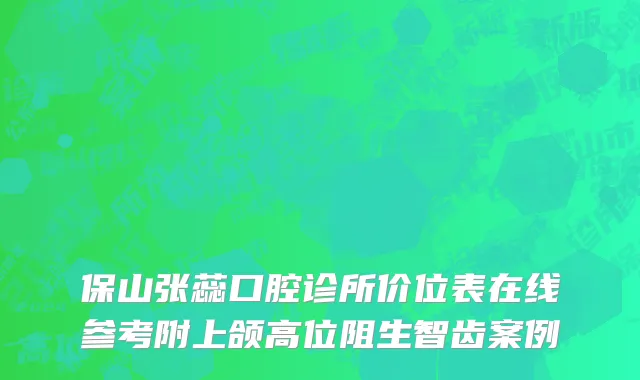 保山张蕊口腔诊所价位表在线参考附上颌高位阻生智齿案例
