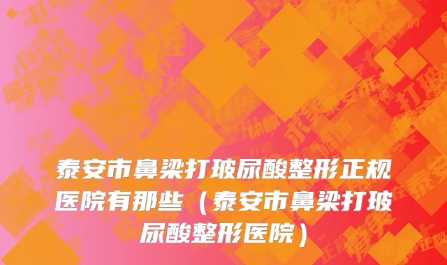 泰安市鼻梁打玻尿酸整形正规医院有那些（泰安市鼻梁打玻尿酸整形医院）