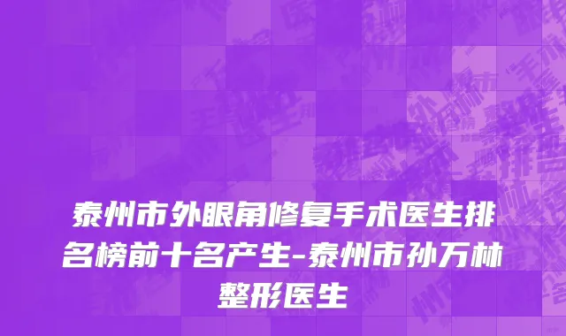 泰州市外眼角修复手术医生排名榜前十名产生-泰州市孙万林整形医生