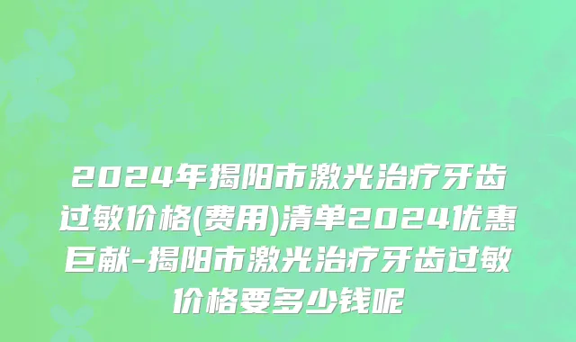 2024年揭阳市激光治疗牙齿过敏价格(费用)清单2024优惠巨献-揭阳市激光治疗牙齿过敏价格要多少钱呢