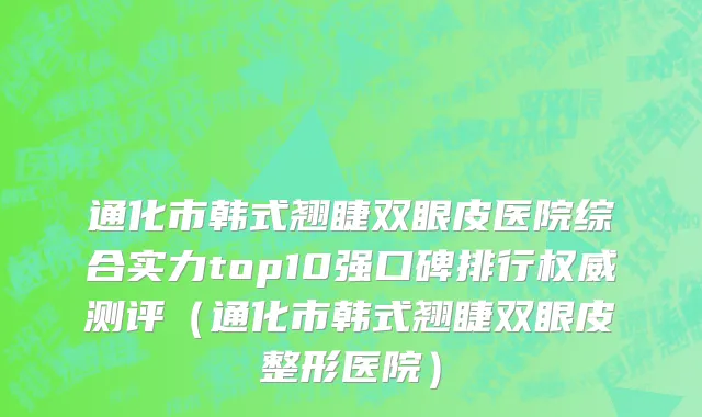 通化市韩式翘睫双眼皮医院综合实力top10强口碑排行权威测评（通化市韩式翘睫双眼皮整形医院）