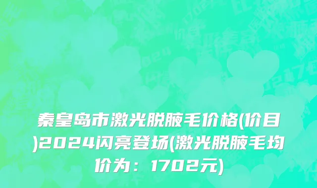 秦皇岛市激光脱腋毛价格(价目)2024闪亮登场(激光脱腋毛均价为：1702元)