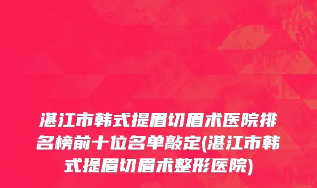 湛江市韩式提眉切眉术医院排名榜前十位名单敲定(湛江市韩式提眉切眉术整形医院)