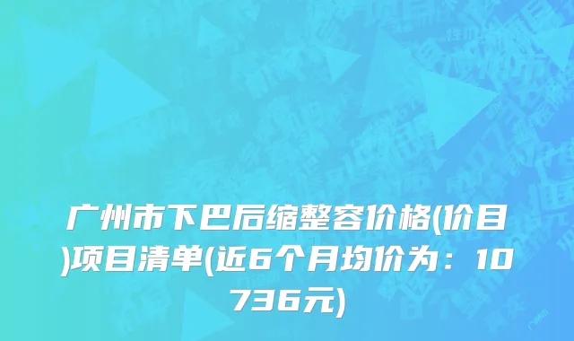 广州市下巴后缩整容价格(价目)项目清单(近6个月均价为：10736元)