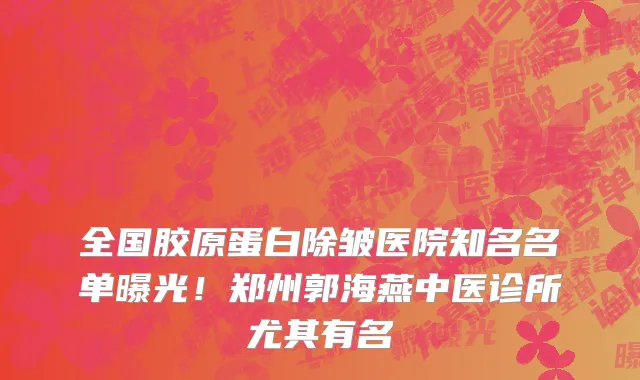 全国胶原蛋白除皱医院知名名单曝光！郑州郭海燕中医诊所尤其有名
