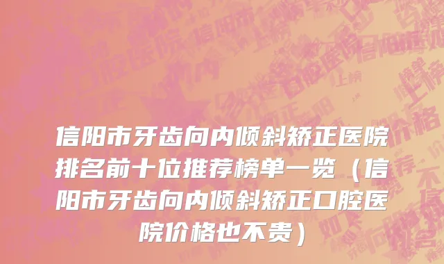 信阳市牙齿向内倾斜矫正医院排名前十位推荐榜单一览（信阳市牙齿向内倾斜矫正口腔医院价格也不贵）