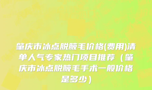 肇庆市冰点脱腋毛价格(费用)清单人气专家热门项目推荐（肇庆市冰点脱腋毛手术一般价格是多少）
