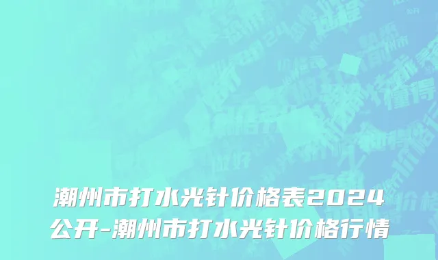 潮州市打水光针价格表2024公开-潮州市打水光针价格行情