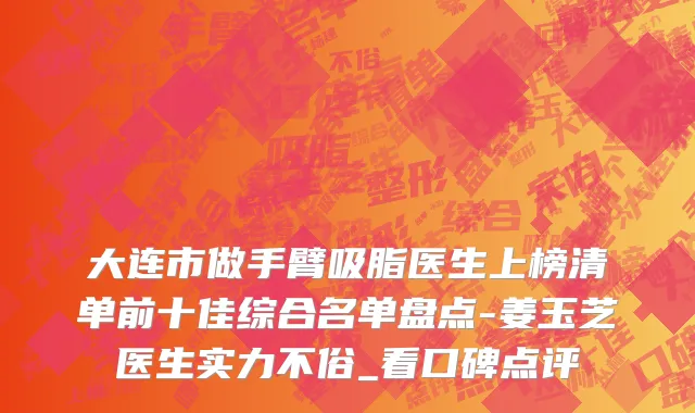 大连市做手臂吸脂医生上榜清单前十佳综合名单盘点-姜玉芝医生实力不俗_看口碑点评