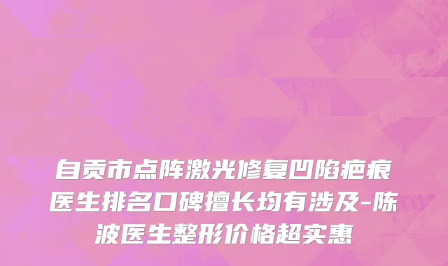 自贡市点阵激光修复凹陷疤痕医生排名口碑擅长均有涉及-陈波医生整形价格超实惠