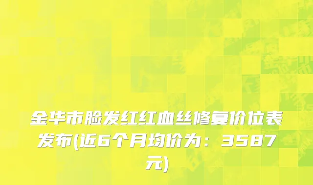 金华市脸发红红血丝修复价位表发布(近6个月均价为：3587元)