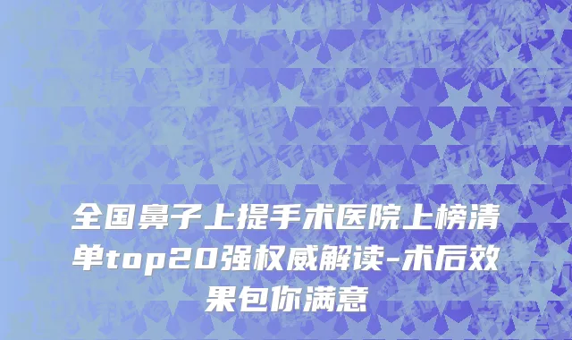 全国鼻子上提手术医院上榜清单top20强权威解读-术后效果包你满意
