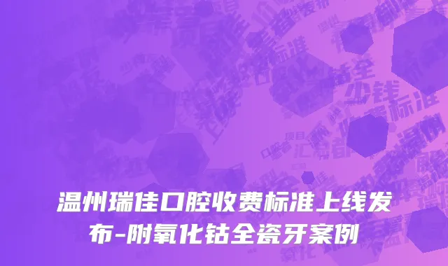 温州瑞佳口腔收费标准上线发布-附氧化钴全瓷牙案例