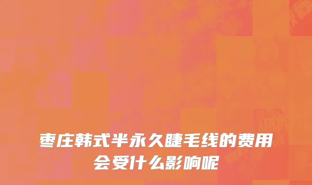 枣庄韩式半永久睫毛线的费用会受什么影响呢